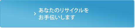 あなたのリサイクルをお手伝いします