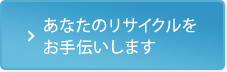 あなたのリサイクルをお手伝いします